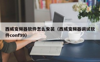 西威變頻器軟件怎么安裝（西威變頻器調試軟件conf99）