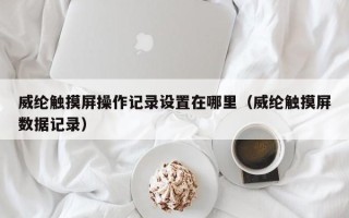 威綸觸摸屏操作記錄設置在哪里（威綸觸摸屏數據記錄）