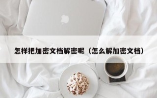 怎樣把加密文檔解密呢（怎么解加密文檔）