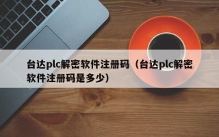臺達(dá)plc解密軟件注冊碼（臺達(dá)plc解密軟件注冊碼是多少）