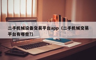 二手機械設備交易平臺app（二手機械交易平臺有哪些?）