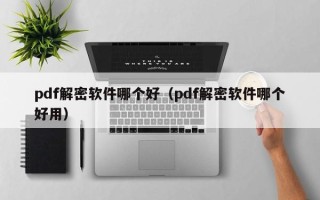 pdf解密軟件哪個(gè)好（pdf解密軟件哪個(gè)好用）