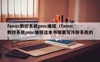 fanuc數(shù)控系統(tǒng)pmc編程（fanuc數(shù)控系統(tǒng)pmc編程這本書哪里寫冷卻系統(tǒng)的）