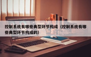 控制系統(tǒng)有哪些典型環(huán)節(jié)構(gòu)成（控制系統(tǒng)有哪些典型環(huán)節(jié)構(gòu)成的）