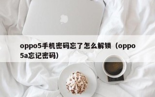 oppo5手機密碼忘了怎么解鎖（oppo5a忘記密碼）