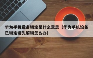 華為手機設備鎖定是什么意思（華為手機設備已鎖定請先解鎖怎么辦）