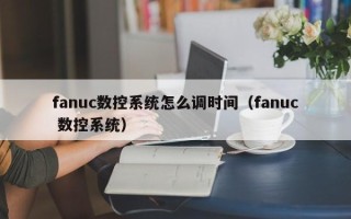 fanuc數控系統怎么調時間（fanuc 數控系統）