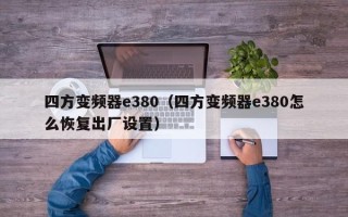 四方變頻器e380（四方變頻器e380怎么恢復(fù)出廠設(shè)置）