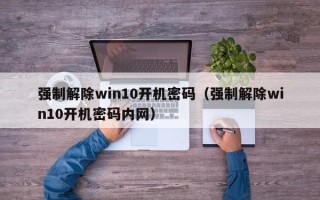 強制解除win10開機密碼（強制解除win10開機密碼內網(wǎng)）