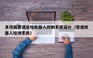 多功能管道巡檢機器人控制系統設計（管道機器人檢測系統）