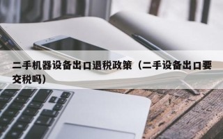 二手機器設備出口退稅政策（二手設備出口要交稅嗎）