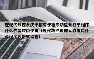 在現代數控系統中都有子程序功能并且子程序什么嵌套應用使用（現代數控機床大都采用什么程序段格式編程）