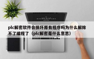 plc解密軟件會損壞原有程序嗎為什么解除不了編程了（plc解密是什么意思）