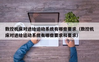 數控機床對進給運動系統有哪些要求（數控機床對進給運動系統有哪些要求和要求）