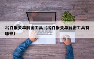 出口報關(guān)單解密工具（出口報關(guān)單解密工具有哪些）
