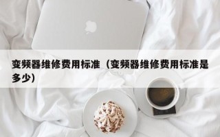 變頻器維修費用標準（變頻器維修費用標準是多少）