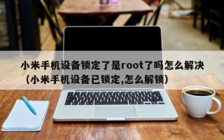 小米手機(jī)設(shè)備鎖定了是root了嗎怎么解決（小米手機(jī)設(shè)備已鎖定,怎么解鎖）