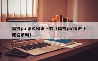 信捷plc怎么保密下載（信捷plc保密下載能解嗎）