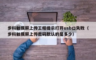 步科觸摸屏上傳工程提示打開usb口失敗（步科觸摸屏上傳密碼默認的是多少）
