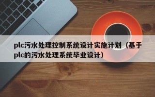 plc污水處理控制系統設計實施計劃（基于plc的污水處理系統畢業設計）