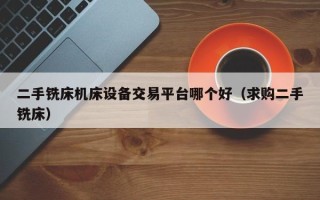 二手銑床機(jī)床設(shè)備交易平臺(tái)哪個(gè)好（求購(gòu)二手銑床）