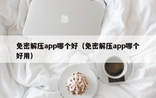 免密解壓app哪個好（免密解壓app哪個好用）