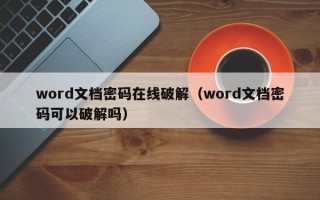 word文檔密碼在線破解（word文檔密碼可以破解嗎）