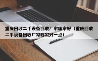 重慶回收二手設備回收廠家哪家好（重慶回收二手設備回收廠家哪家好一點）