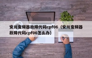 安川變頻器故障代碼cpf06（安川變頻器故障代碼cpf06怎么辦）