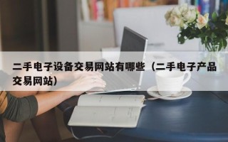 二手電子設(shè)備交易網(wǎng)站有哪些（二手電子產(chǎn)品交易網(wǎng)站）