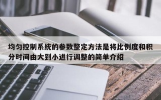 均勻控制系統的參數整定方法是將比例度和積分時間由大到小進行調整的簡單介紹