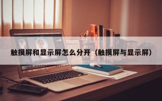 觸摸屏和顯示屏怎么分開（觸摸屏與顯示屏）