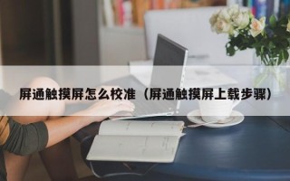 屏通觸摸屏怎么校準（屏通觸摸屏上載步驟）