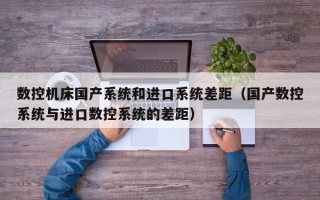 數控機床國產系統和進口系統差距（國產數控系統與進口數控系統的差距）