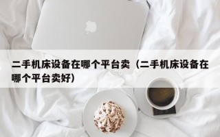 二手機床設備在哪個平臺賣（二手機床設備在哪個平臺賣好）