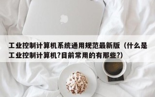 工業(yè)控制計算機系統(tǒng)通用規(guī)范最新版（什么是工業(yè)控制計算機?目前常用的有那些?）