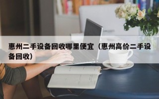 惠州二手設(shè)備回收哪里便宜（惠州高價(jià)二手設(shè)備回收）