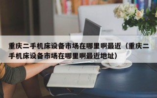 重慶二手機(jī)床設(shè)備市場(chǎng)在哪里啊最近（重慶二手機(jī)床設(shè)備市場(chǎng)在哪里啊最近地址）