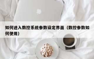 如何進(jìn)入數(shù)控系統(tǒng)參數(shù)設(shè)定界面（數(shù)控參數(shù)如何使用）
