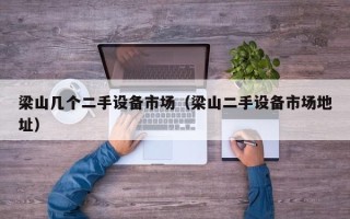 梁山幾個(gè)二手設(shè)備市場（梁山二手設(shè)備市場地址）