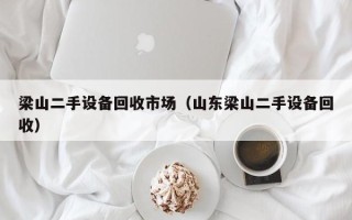 梁山二手設(shè)備回收市場（山東梁山二手設(shè)備回收）