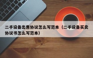 二手設備出售協議怎么寫范本（二手設備買賣協議書怎么寫范本）