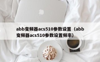 abb變頻器acs510參數設置（abb變頻器acs510參數設置頻率）