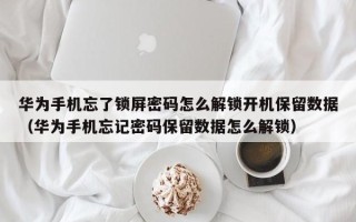華為手機忘了鎖屏密碼怎么解鎖開機保留數據（華為手機忘記密碼保留數據怎么解鎖）