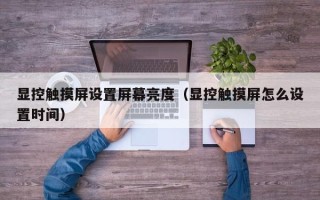 顯控觸摸屏設置屏幕亮度（顯控觸摸屏怎么設置時間）