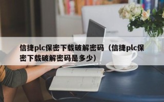 信捷plc保密下載破解密碼（信捷plc保密下載破解密碼是多少）