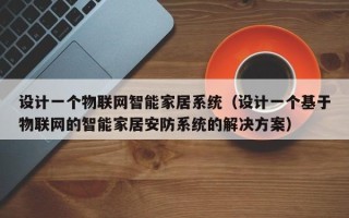 設計一個物聯網智能家居系統（設計一個基于物聯網的智能家居安防系統的解決方案）
