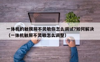 一體機的觸摸屏不靈敏你怎么調試?如何解決（一體機觸屏不靈敏怎么調整）