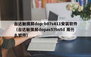 臺(tái)達(dá)觸摸屏dop-b07s411安裝軟件（臺(tái)達(dá)觸摸屏dopas57bstd 用什么軟件）
