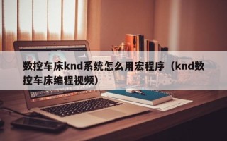 數控車床knd系統怎么用宏程序（knd數控車床編程視頻）